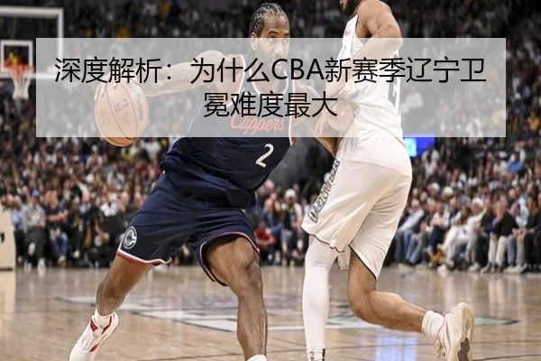 深度解析：为什么CBA新赛季辽宁卫冕难度最大